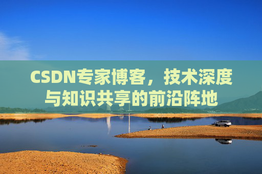 CSDN专家博客，技术深度与知识共享的前沿阵地